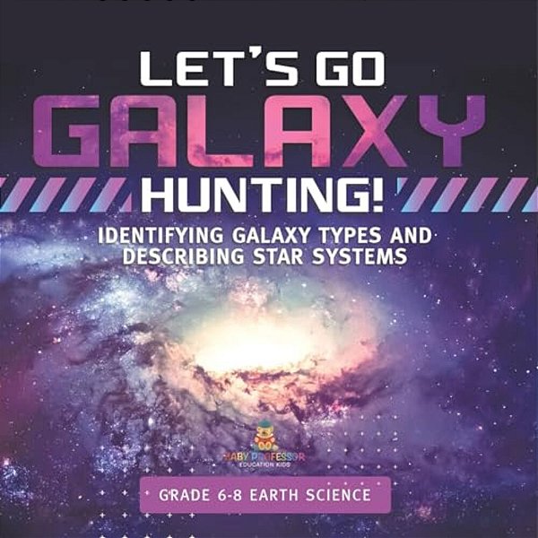 Let's Go Galaxy Hunting! Identifying Galaxy Types And Describing Star Systems Grade 6-8 Earth Science-..