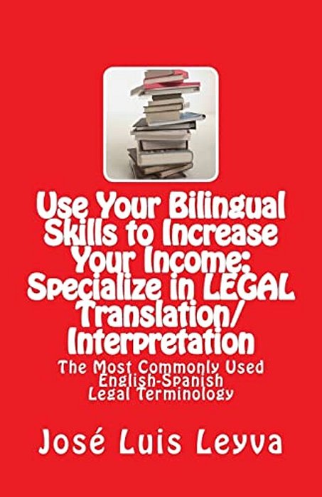 Use Your Bilingual Skills To Increase Your Income: Specialize In Legal Translation/Interpretation: The Most Commonly Used English-Spanish Legal Termin-..