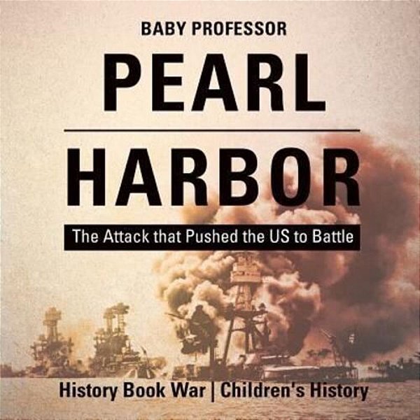 Pearl Harbor: The Attack That Pushed The US To Battle - History Book War Children's History-..