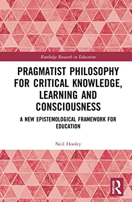Pragmatist Philosophy For Critical Knowledge, Learning And Consciousness: A New Epistemological Framework For Education-..