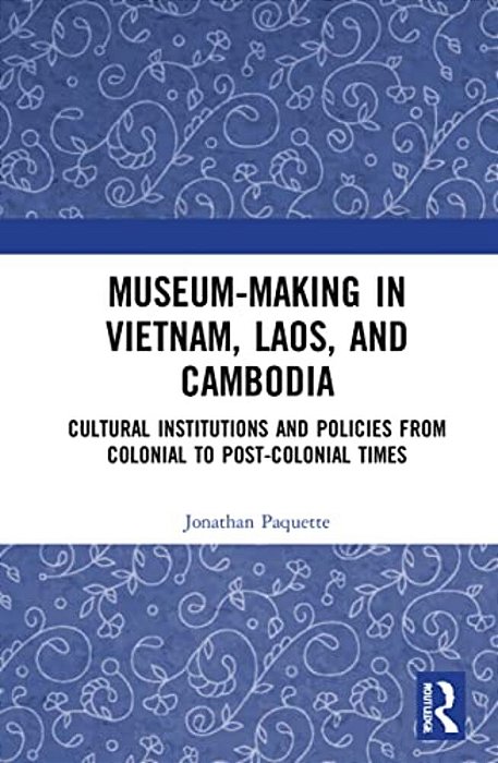 Museum-Making In Vietnam, Laos, And Cambodia: Cultural Institutions And Policies From Colonial To Post-Colonial Times-..