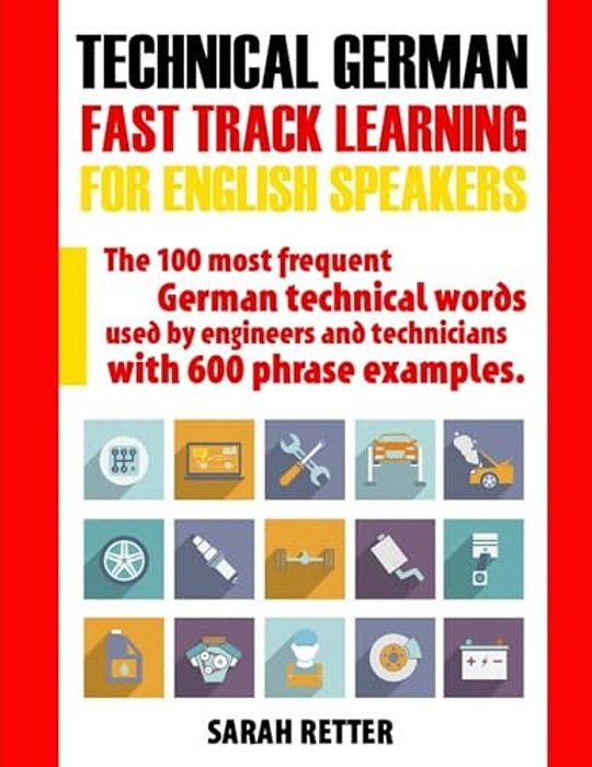 Technical German: Fast Track Learning For English Speakers: The 100 Most Frequent German Technical Words Used By Engineers And Technicians With 600 Ph-..