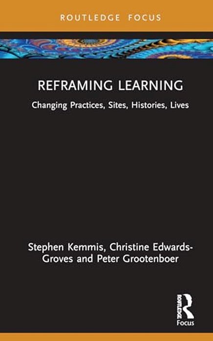 Reframing Learning: Changing Practices, Sites, Histories, Lives-..