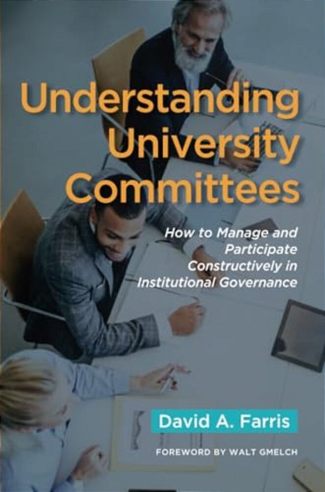 Understanding University Committees: How To Manage And Participate Constructively In Institutional Governance-..