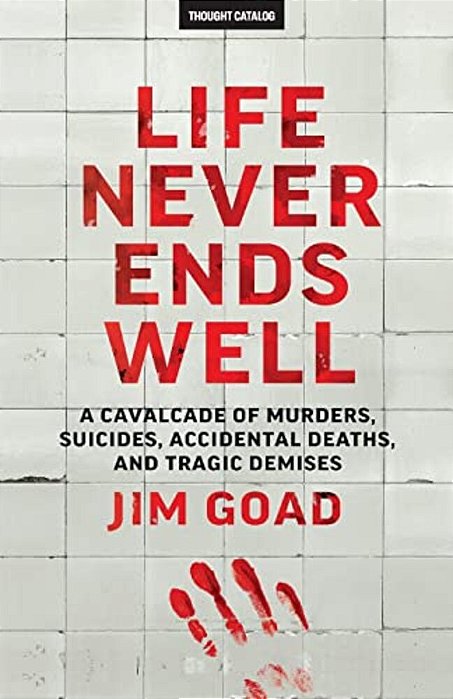 Life Never Ends Well: A Cavalcade Of Murders, Suicides, Accidental Deaths, & Tra-..