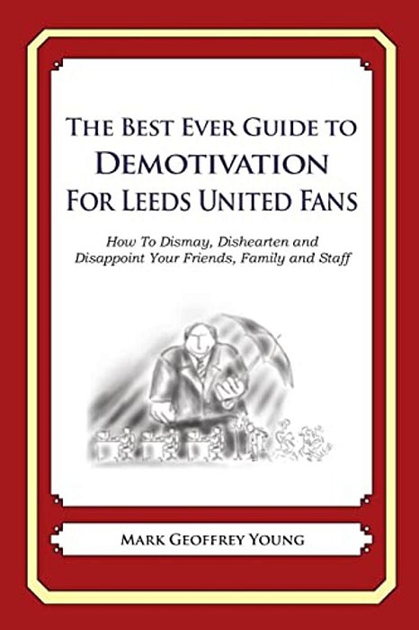 The Best Ever Guide To Demotivation For Leeds United Fans: How To Dismay, Dishearten And Disappoint Your Friends, Family And Staff-..