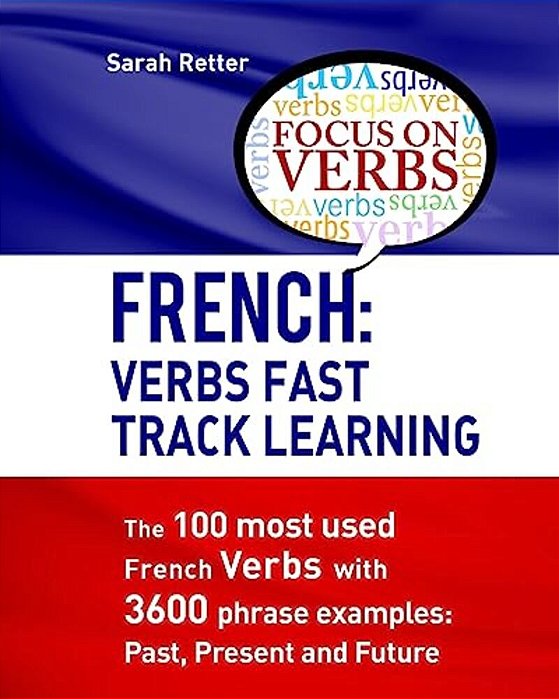 French: Verbs Fast Track Learning: The 100 Most Used French Verbs With 3600 Phrase Examples: Past, Present And Future-..