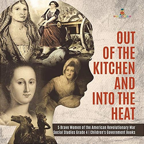 Out Of The Kitchen And Into The Heat 5 Brave Women Of The American Revolutionary War Social Studies Grade 4 Children's Government Books-..