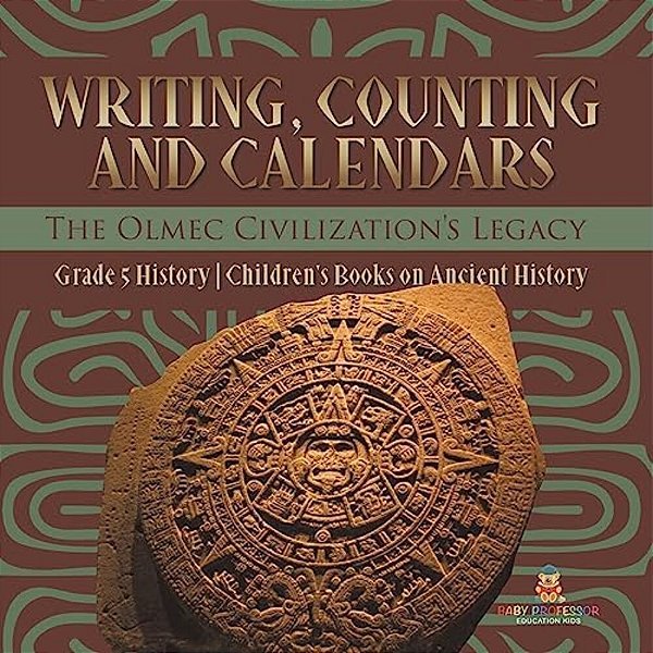 Writing, Counting And Calendars: The Olmec Civilization's Legacy Grade 5 History Children's Books On Ancient History-..