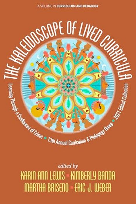 The Kaleidoscope Of Lived Curricula: Learning Through A Confluence Of Crises 13Th Annual Curriculum & Pedagogy Group 2021 Edited Collection-..