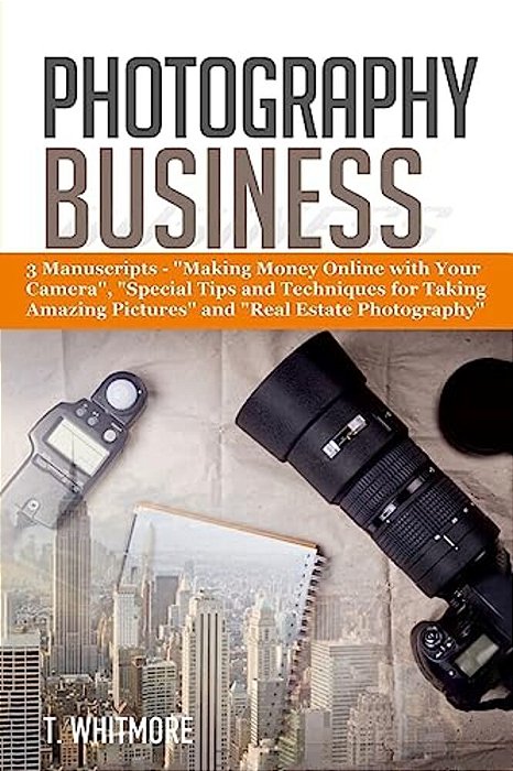 Photography Business: 3 Manuscripts - "Making Money Online With Your Camera", "Special Tips And Techniques For Taking Amazing Pictures, And-..