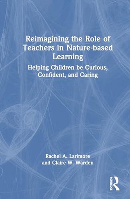 Reimagining The Role Of Teachers In Nature-Based Learning: Helping Children Be Curious, Confident, And Caring-..