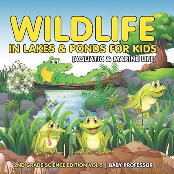 Wildlife In Lakes & Ponds For Kids (Aquatic & Marine Life) 2ND Grade Science Edition Vol 5-..