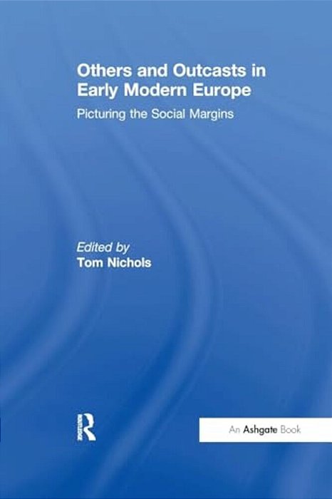 Others And Outcasts In Early Modern Europe: Picturing The Social Margins-..