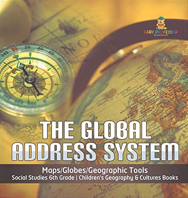 The Global Address System Maps/Globes/geographic Tools Social Studies 6Th Grade Children's Geography & Cultures Books-..