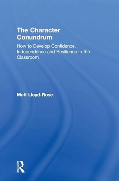 The Character Conundrum: How To Develop Confidence, Independence And Resilience In The Classroom-..