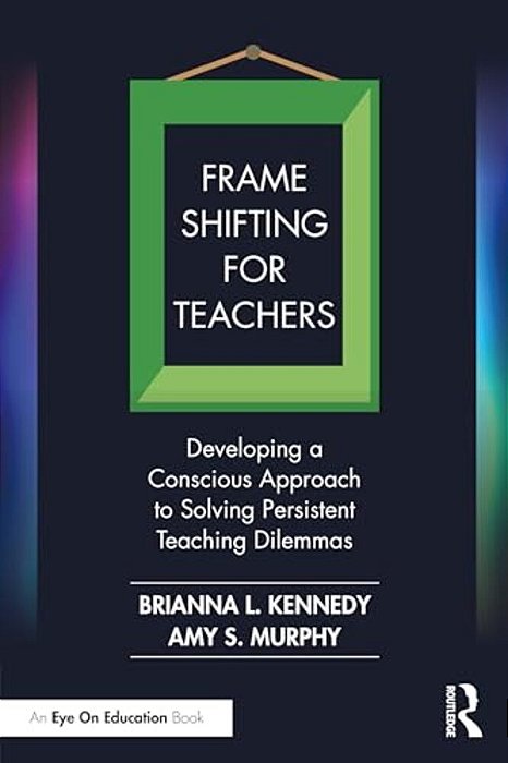 Frame Shifting For Teachers: Developing A Conscious Approach To Solving Persistent Teaching Dilemmas-..