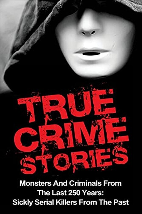 True Crime Stories: Monsters And Criminals From The Last 250 Years: Sickly Serial Killers From The Past-..
