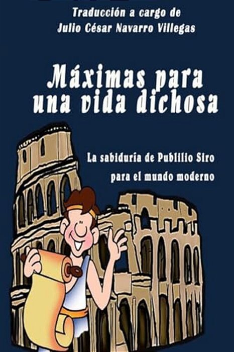 Máximas Para Una Vida Dichosa: La Sabiduría De Publilio Siro Para El Mundo Moderno-..