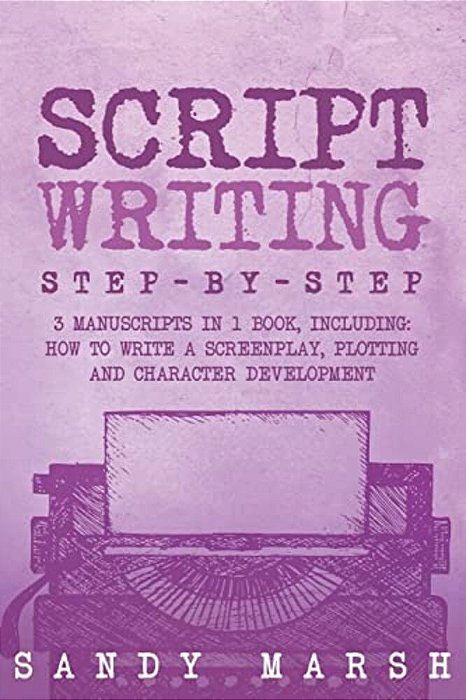 Script Writing: Step-By-step - 3 Manuscripts In 1 Book - Essential Movie Script Writing, Tv Script Writing And Screenwriting Tricks Any Writer Can Lea-..