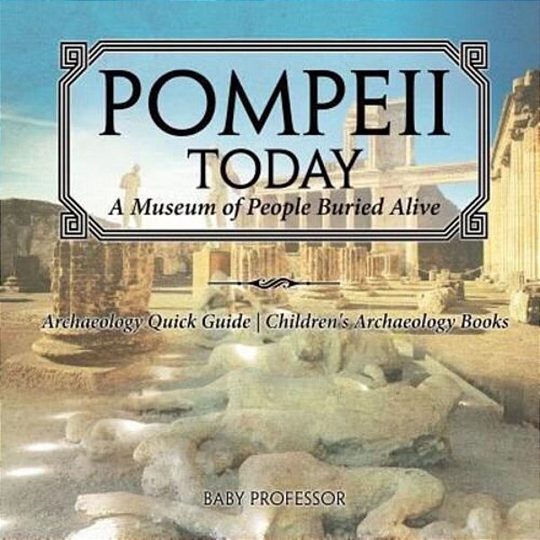 Pompeii Today: A Museum Of People Buried Alive - Archaeology Quick Guide Children's Archaeology Books-..