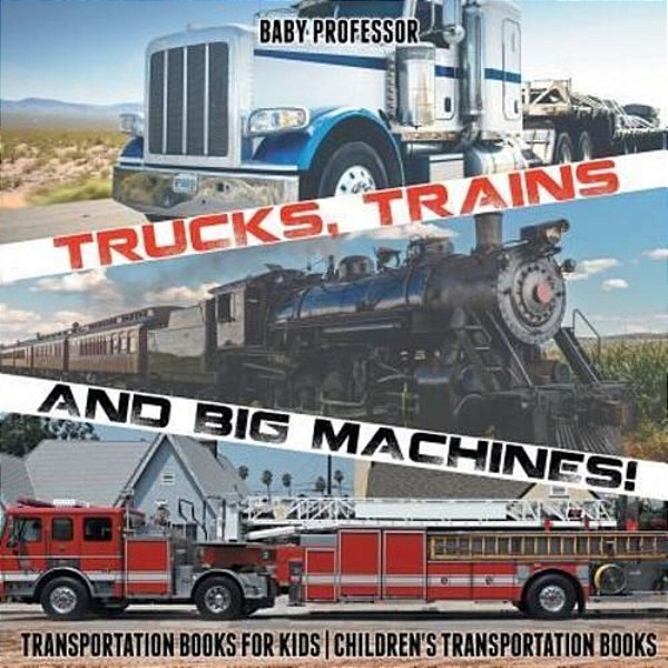 Trucks, Trains And Big Machines! Transportation Books For Kids Children's Transportation Books-..
