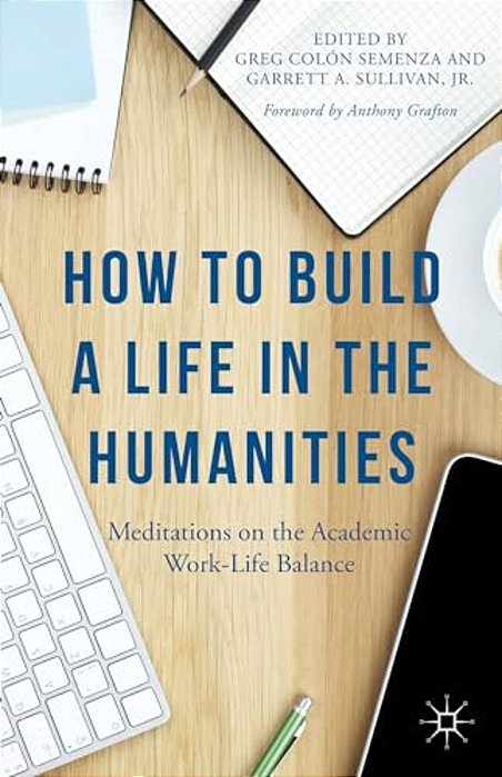 How To Build A Life In The Humanities: Meditations On The Academic Work-Life Balance-..