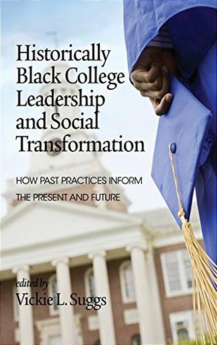 Historically Black College Leadership & Social Transformation: How Past Practices Inform The Present And Future-..