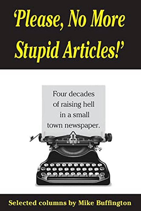 'Please, No More Stupid Articles!': Four Decades Of Raising Hell In A Small Town Newspaper. -..