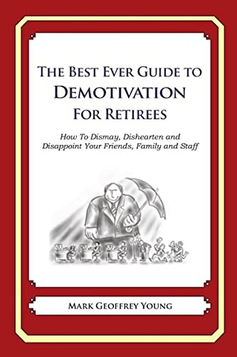 The Best Ever Guide To Demotivation For Retirees: How To Dismay, Dishearten And Disappoint Your Friends, Family And Staff-..