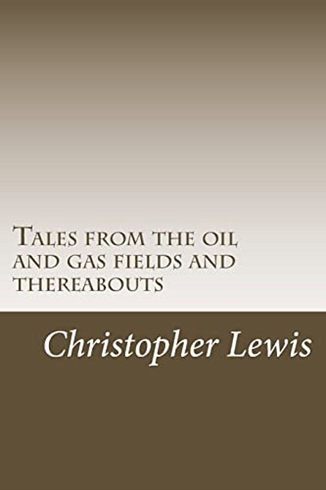 Tales From The Oil And Gas Fields And Thereabouts-..