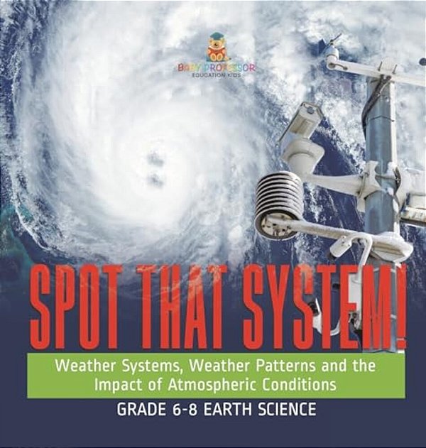 Spot That System! Weather Systems, Weather Patterns And The Impact Of Atmospheric Conditions Grade 6-8 Earth Science-..