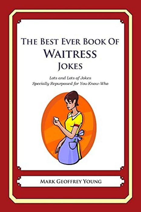 The Best Ever Book Of Waitress Jokes: Lots And Lots Of Jokes Specially Repurposed For You-Know-who-..
