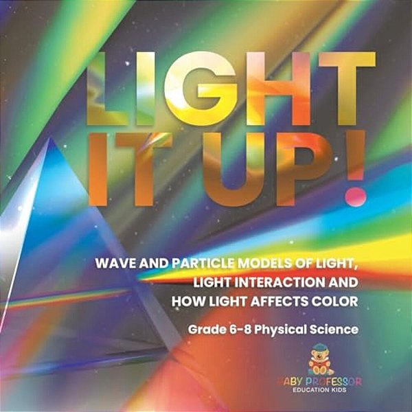 Light It Up! Wave And Particle Models Of Light, Light Interaction And How Light Affects Color Grade 6-8 Physical Science-..