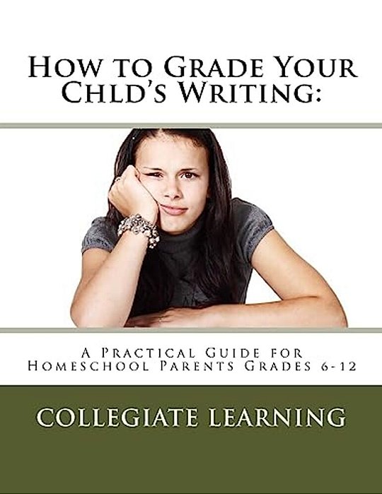 How To Grade Your Child's Writing:: A Practical Guide For Homeschool Parents Grades 6-12-..