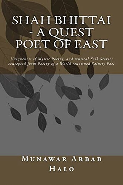 Shah Bhittai - A Quest Poet Of East: Uniqueness Of Mystic Poetry, And Musical Folk Stories Concepted From Poetry Of A World Renowned Saintly Poet-..