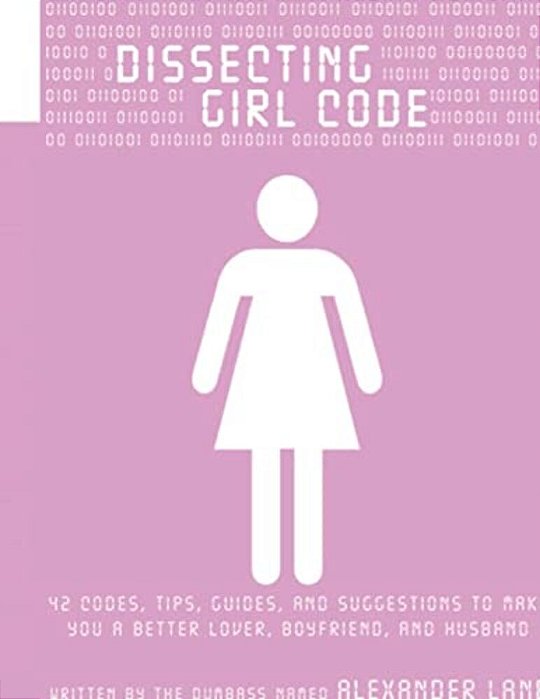 Dissecting Girl Code: 42 Codes, Tips, Guides And Suggestions To Make You A Better Lover, Boyfriend And Husband-..