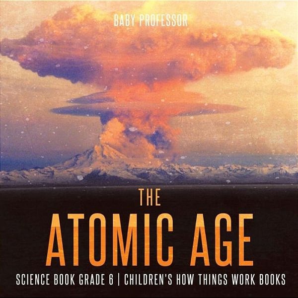 The Atomic Age - Science Book Grade 6 Children's How Things Work Books-..