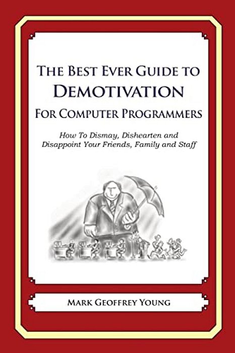 The Best Ever Guide To Demotivation For Computer Programmers: How To Dismay, Dishearten And Disappoint Your Friends, Family And Staff-..