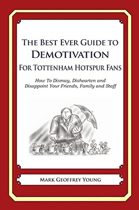 The Best Ever Guide To Demotivation For Tottenham Hotspur Fans: How To Dismay, Dishearten And Disappoint Your Friends, Family And Staff-..