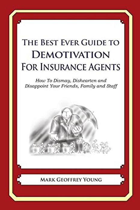 The Best Ever Guide To Demotivation For Insurance Agents: How To Dismay, Dishearten And Disappoint Your Friends, Family And Staff-..