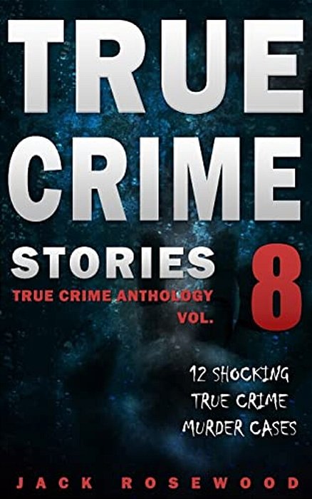 True Crime Stories Volume 8: 12 Shocking True Crime Murder Cases-..
