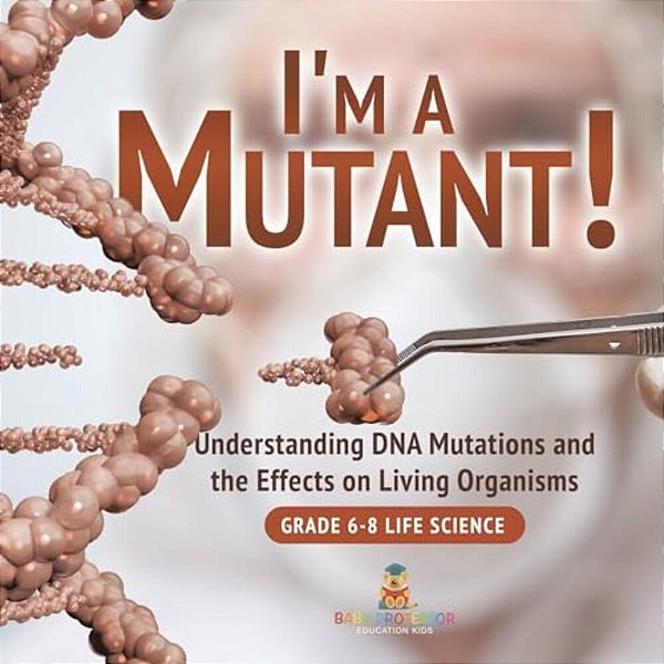 I'm A Mutant! Understanding Dna Mutations And The Effects On Living Organisms Grade 6-8 Life Science-..