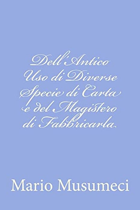 Dell'Antico Uso Di Diverse Specie Di Carta E Del Magistero Di Fabbricarla-..
