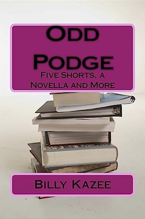 Odd Podge: Five Short Stories, A Novella And More-..