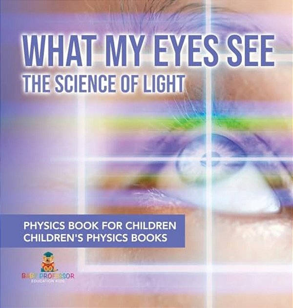 What My Eyes See: The Science Of Light - Physics Book For Children Children's Physics Books-..