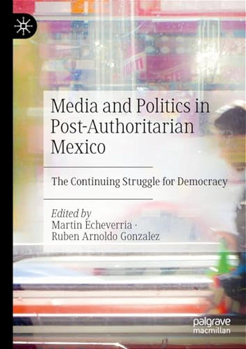 Media And Politics In Post-Authoritarian Mexico: The Continuing Struggle For Democracy-..