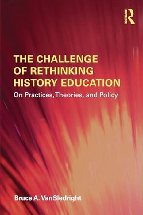 The Challenge Of Rethinking History Education: On Practices, Theories, And Policy-..