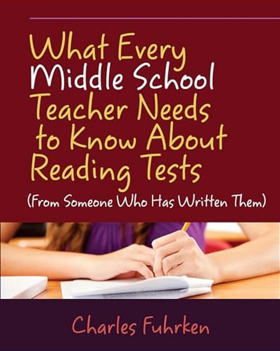 What Every Middle School Teacher Needs To Know About Reading Tests: (From Someone Who Has Written Them)-..