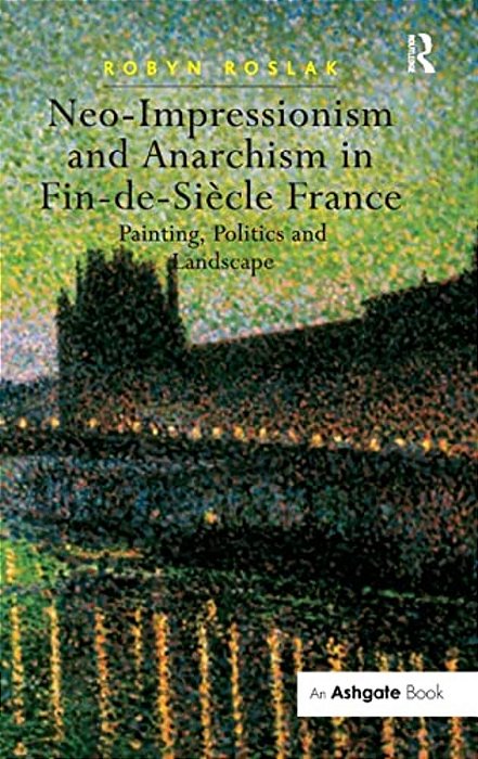 Neo-Impressionism And Anarchism In Fin-De-siècle France: Painting, Politics And Landscape-..